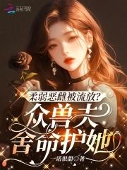 柔弱恶雌被流放?众兽夫舍命护她(一诺很甜)