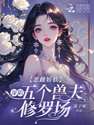 恶雌娇软深陷五个兽夫修罗场免费阅读99章