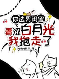 你选男闺蜜青涩白月光我抱走了 喵呜喵鲜森